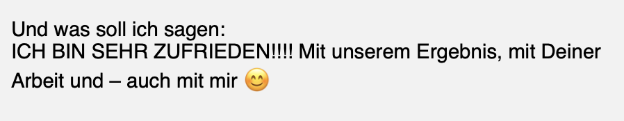 „Ich bin sehr zufrieden!!!! Mit unserem Ergebnis, mit Deiner Arbeit und – auch mit mir.“